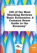 100 of the Most Shocking Reviews Basic Economics: A Common Sense Guide to the Economy