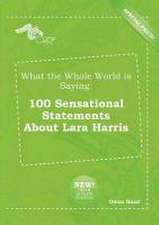 What the Whole World Is Saying: 100 Sensational Statements about Lara Harris