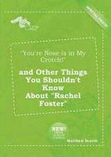 You're Nose Is in My Crotch! and Other Things You Shouldn't Know about Rachel Foster