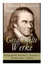 Gesammelte Werke: Pädagogische Schriften + Romane + Erzählungen + Fabeln: Lienhard und Gertrud + Wie Gertrud ihre Kinder lehrt + Meine N