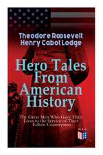 Hero Tales from American History -The Great Men Who Gave Their Lives to the Service of Their Fellow-Countrymen: George Washington, Daniel Boone, Franc