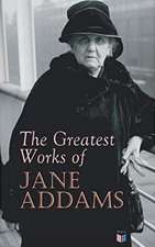 The Greatest Works of Jane Addams: Democracy and Social Ethics, the Spirit of Youth and the City Streets, a New Conscience and an Ancient Evil, Why Wo