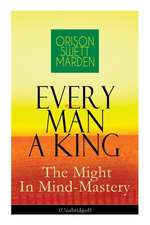 Every Man A King - The Might In Mind-Mastery (Unabridged): How To Control Thought - The Power Of Self-Faith Over Others