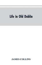 Life in old Dublin, historical associations of Cook street, three centuries of Dublin printing, reminiscences of a great tribune