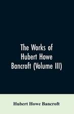 The Works of Hubert Howe Bancroft (Volume III)