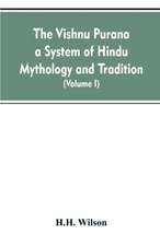 The Vishnu Purana a System of Hindu Mythology and Tradition Translated from the Original Sanskrit, and Illustrated by Notes Derived Chiefly from Other Puranas (Volume I)