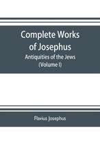 Complete works of Josephus. Antiquities of the Jews; The wars of the Jews against Apion etc. (Volume I)