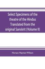 Select Specimens of the theatre of the Hindus Translated from the original Sanskrit (Volume II)