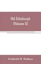 Old Edinburgh; being an account of the ancient capital of the Kingdom of Scotland, including its streets, houses, notable inhabitants, and customs in the olden time (Volume II)