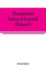 The parochial history of Cornwall, founded on the manuscript histories of Mr. Hals and Mr. Tonkin