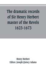 The dramatic records of Sir Henry Herbert, master of the Revels, 1623-1673