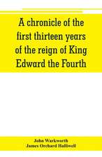 A chronicle of the first thirteen years of the reign of King Edward the Fourth