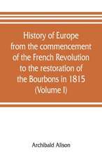 History of Europe from the commencement of the French Revolution to the restoration of the Bourbons in 1815 (Volume I)