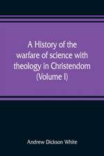 A history of the warfare of science with theology in Christendom (Volume I)