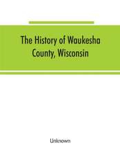 The History of Waukesha County, Wisconsin. Containing an account of its settlement, growth, development and resources; an extensive and minute sketch of its cities, towns and villages--their improvements, industries, manufactories, churches, schools and s