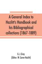 A general index to Hazlitt's Handbook and his Bibliographical collections (1867-1889)