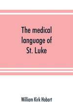 The medical language of St. Luke; a proof from internal evidence that "The Gospel according to St. Luke" and "The acts of the apostles" were written by the same person, and that the writer was a medical man