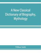 A new classical dictionary of biography, mythology, and geography, partly based on the "Dictionary of Greek and Roman biography and mythology."