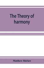 The theory of harmony; an inquiry into the natural principles of harmony, with an examination of the chief systems of harmony from Rameau to the present day