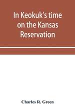 In Keokuk's time on the Kansas reservation, being various incidents pertaining to the Keokuks, the Sac & Fox Indians (Mississippi band) and tales of the early settlers, life on the Kansas reservation, located on the head waters of the Osage River, 1846-18