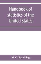 Handbook of statistics of the United States; A record of Administrations and Events, from the organization of the United State Government to the present time. Comprising brief biographical data of the presidents, Cabinet Officers, the Signers of the Decla