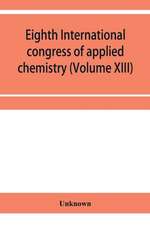 Eighth International congress of applied chemistry, Washington and New York, September 4 to 13, 1912 Section Via Starch, Cellulose and Paper (Volume XIII)