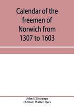 Calendar of the freemen of Norwich from 1307 to 1603, (Edward II to Elizabeth inclusive.)