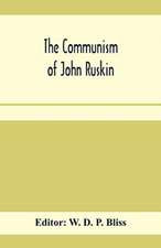 The communism of John Ruskin; or, "Unto this last"; two lectures from "The crown of wild olive"; and selections from "Fors clavigera