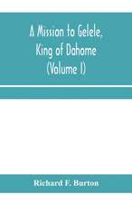 A mission to Gelele, king of Dahome; With Notices of The so called Amazons, the grand customs, the yearly customs, the human sacrifices, the present state of the slave trade, and the Negro's Place in Nature (Volume I)