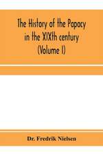 The history of the papacy in the XIXth century (Volume I)