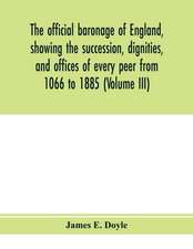 The official baronage of England, showing the succession, dignities, and offices of every peer from 1066 to 1885 (Volume III)