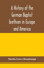 A history of the German Baptist brethren in Europe and America