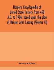 Harper's encyclopædia of United States history from 458 A.D. to 1906, based upon the plan of Benson John Lossing (Volume VI)