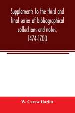 Supplements to the third and final series of bibliographical collections and notes, 1474-1700