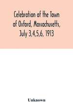 Celebration of the Town of Oxford, Massachusetts, July 3,4,5,6, 1913, in commemoration of the two hundredth anniversary of its settlement by the English