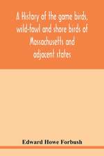 A history of the game birds, wild-fowl and shore birds of Massachusetts and adjacent states