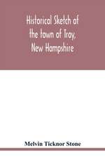 Historical sketch of the town of Troy, New Hampshire, and her inhabitants from the first settlement of the territory now within the limits of the town in 1764-1897