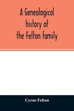 A genealogical history of the Felton family; descendants of Lieutenant Nathaniel Felton, who came to Salem, Mass., in 1633; with few supplements and appendices of the names of some of the ancestors of the families that have intermarried with them. An inde