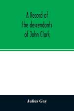 A record of the descendants of John Clark, of Farmington, Conn. The male branches brought down to 1882. The female branches one generation after the Clark name is lost in marriage