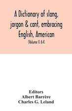 A dictionary of slang, jargon & cant, embracing English, American, and Anglo-Indian slang, pidgin English, tinkers' jargon and other irregular phraseology (Volume I) A-K