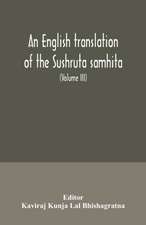 An English translation of the Sushruta samhita; With a full and Comprehensive introduction, Additional, texts, Different, Readings, Notes, Comparative Views, Index, Glossary and Plates (Volume III) Uttara-Tantra