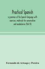 Practical Spanish, a grammar of the Spanish language with exercises, materials for conversation and vocabularies (Part II)