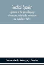 Practical Spanish, a grammar of the Spanish language with exercises, materials for conversation and vocabularies (Part I)