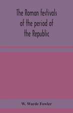 The Roman festivals of the period of the Republic; an introduction to the study of the religion of the Romans