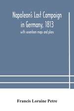 Napoleon's Last Campaign in Germany, 1813; with seventeen maps and plans