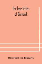 The love letters of Bismarck; being letters to his fiancée and wife, 1846-1889; authorized by Prince Herbert von Bismarck and translated from the German under the supervision of Charlton T. Lewis