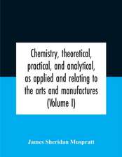 Chemistry, Theoretical, Practical, And Analytical, As Applied And Relating To The Arts And Manufactures (Volume I)