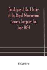 Catalogue of the Library of the Royal Astronomical Society Compiled to June 1884