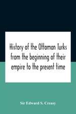 History Of The Ottoman Turks, From The Beginning Of Their Empire To The Present Time