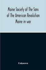 Maine Society Of The Sons Of The American Revolution Maine In War, Organization And Officers Of The Society, What The Society Has Accomplished, Constitution Of The Society, Roll Of Members, Officers Of National Society, Constitution Of The National Societ